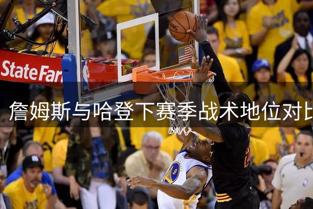 詹姆斯与哈登下赛季战术地位对比分析